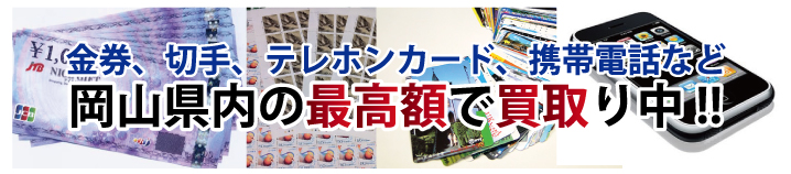 金券、切手、テレホンカード、携帯電話など岡山県内の最高額で買取り中!!